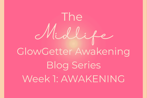 The Midlife GlowGetter Awakening Blog Series: Week 1 Awakening