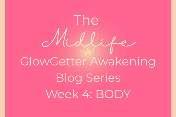 The Midlife GlowGetter Awakening Blog Series Week 4: Body