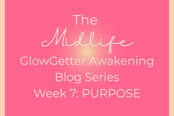 The Midlife GlowGetter Awakening Blog Series Week 7: Purpose