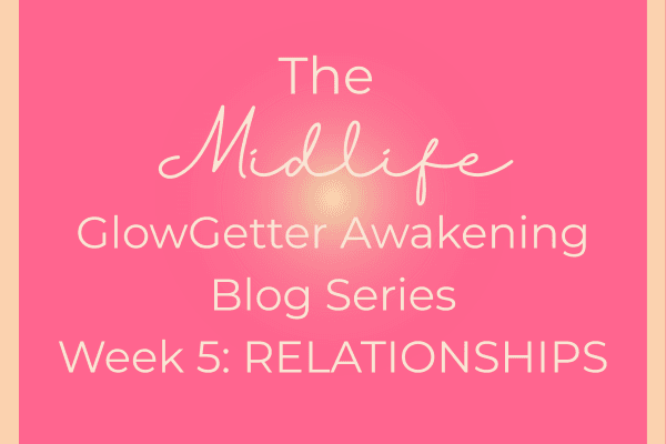 The Midlife GlowGetter Awakening Blog Series Week 5: Relationships